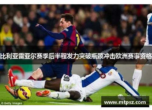 比利亚雷亚尔赛季后半程发力突破瓶颈冲击欧洲赛事资格